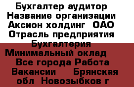 Бухгалтер-аудитор › Название организации ­ Аксион-холдинг, ОАО › Отрасль предприятия ­ Бухгалтерия › Минимальный оклад ­ 1 - Все города Работа » Вакансии   . Брянская обл.,Новозыбков г.